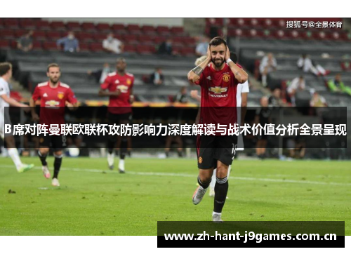 B席对阵曼联欧联杯攻防影响力深度解读与战术价值分析全景呈现 B席对阵曼联欧联杯攻防影响力深度解读与战术价值分析全景呈现