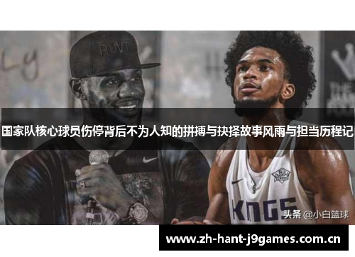 国家队核心球员伤停背后不为人知的拼搏与抉择故事风雨与担当历程记