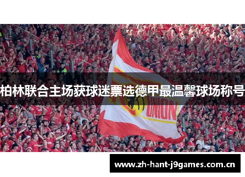 柏林联合主场获球迷票选德甲最温馨球场称号 柏林联合主场获球迷票选德甲最温馨球场称号